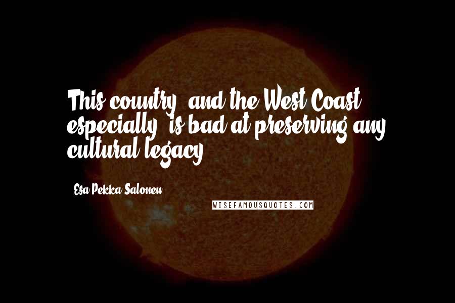Esa-Pekka Salonen Quotes: This country, and the West Coast, especially, is bad at preserving any cultural legacy.