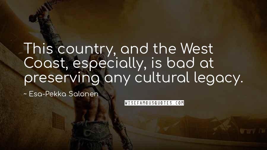 Esa-Pekka Salonen Quotes: This country, and the West Coast, especially, is bad at preserving any cultural legacy.