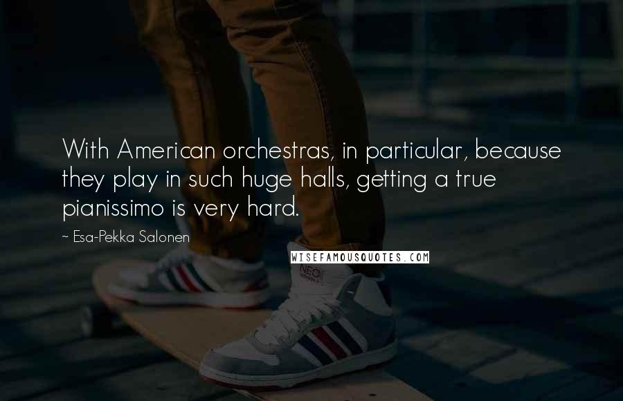 Esa-Pekka Salonen Quotes: With American orchestras, in particular, because they play in such huge halls, getting a true pianissimo is very hard.