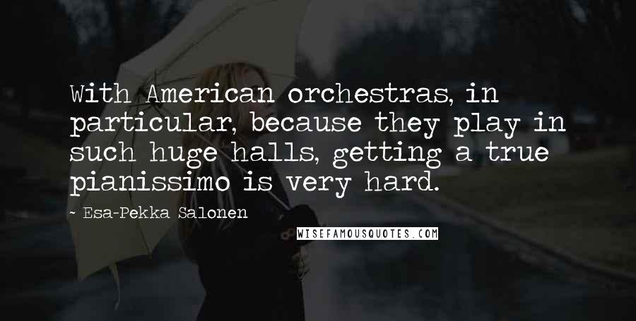 Esa-Pekka Salonen Quotes: With American orchestras, in particular, because they play in such huge halls, getting a true pianissimo is very hard.