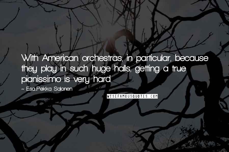 Esa-Pekka Salonen Quotes: With American orchestras, in particular, because they play in such huge halls, getting a true pianissimo is very hard.