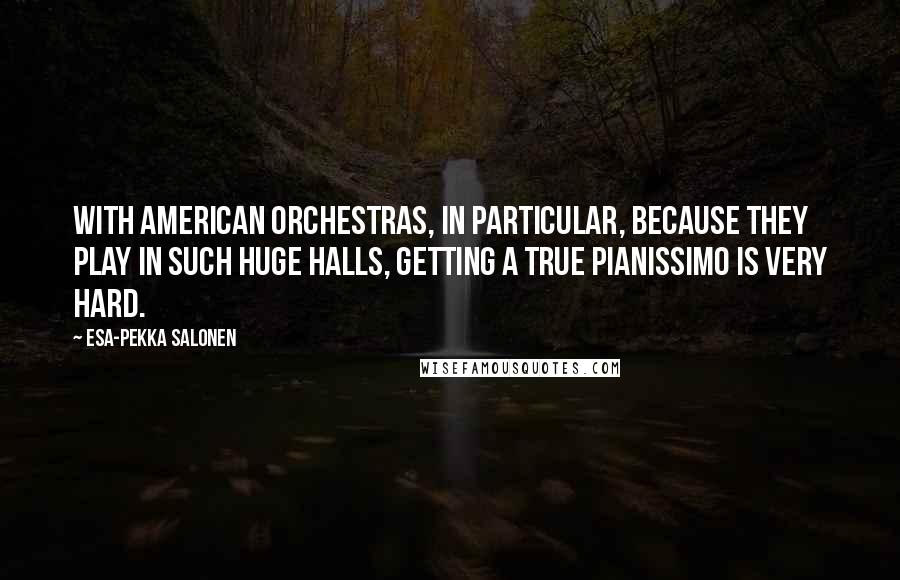 Esa-Pekka Salonen Quotes: With American orchestras, in particular, because they play in such huge halls, getting a true pianissimo is very hard.