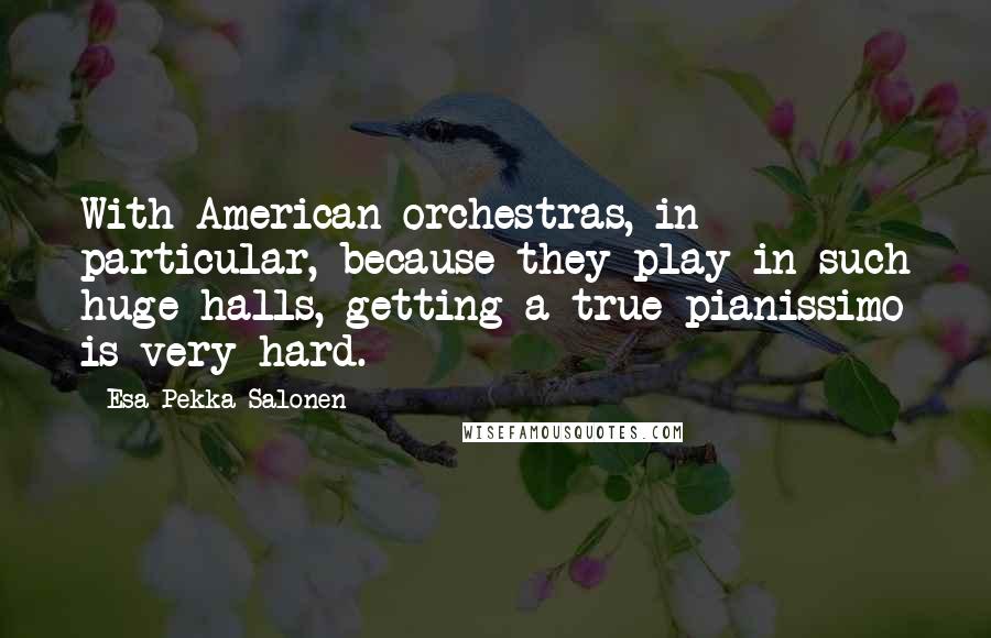 Esa-Pekka Salonen Quotes: With American orchestras, in particular, because they play in such huge halls, getting a true pianissimo is very hard.