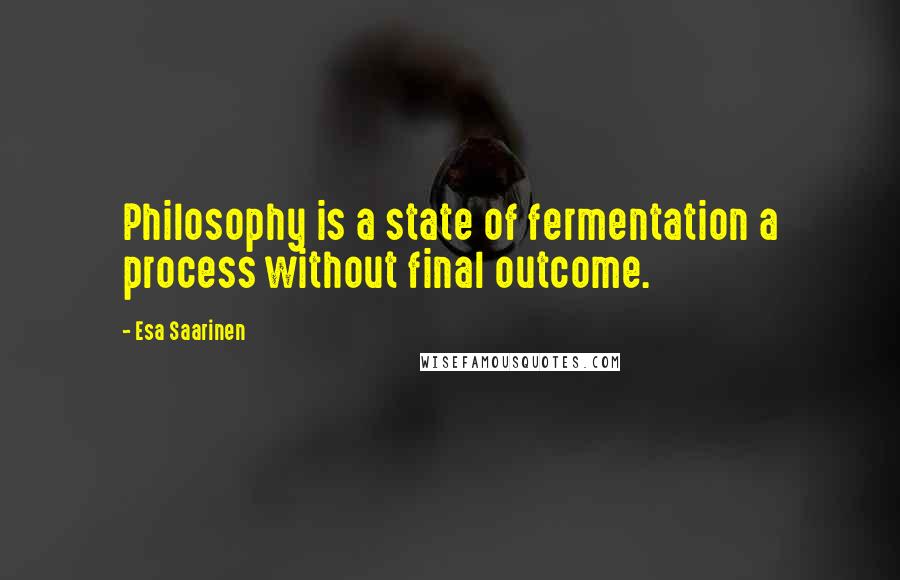 Esa Saarinen Quotes: Philosophy is a state of fermentation a process without final outcome.