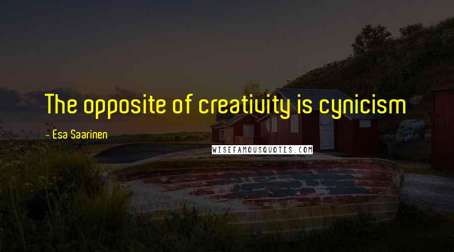 Esa Saarinen Quotes: The opposite of creativity is cynicism