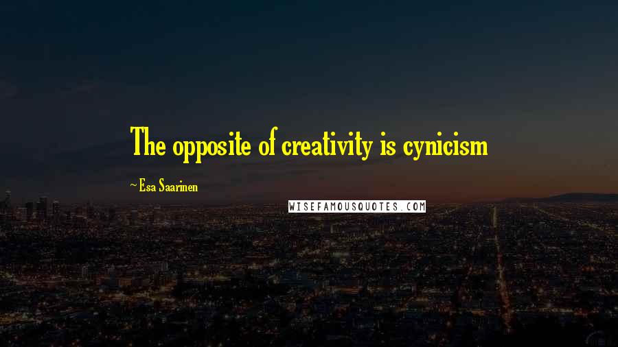 Esa Saarinen Quotes: The opposite of creativity is cynicism