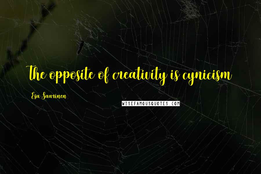 Esa Saarinen Quotes: The opposite of creativity is cynicism