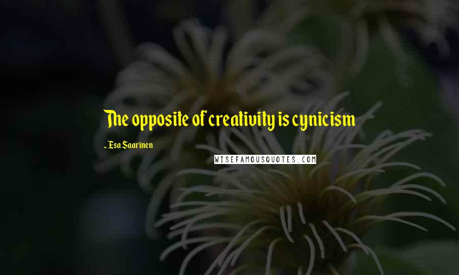 Esa Saarinen Quotes: The opposite of creativity is cynicism