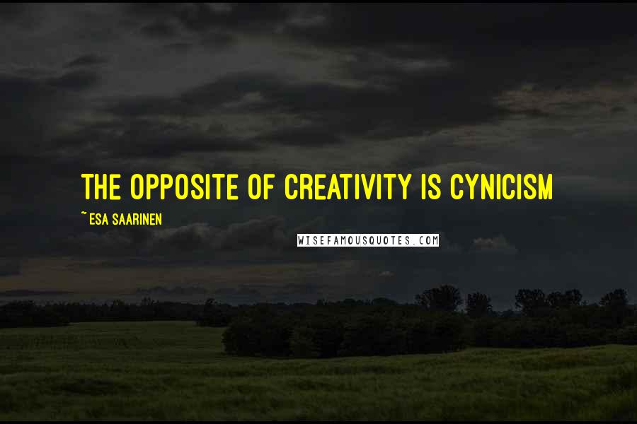 Esa Saarinen Quotes: The opposite of creativity is cynicism