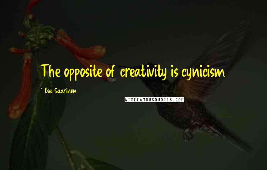 Esa Saarinen Quotes: The opposite of creativity is cynicism