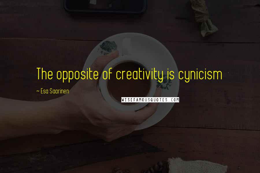 Esa Saarinen Quotes: The opposite of creativity is cynicism