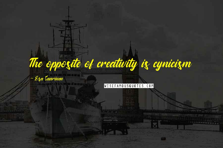 Esa Saarinen Quotes: The opposite of creativity is cynicism