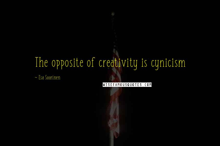 Esa Saarinen Quotes: The opposite of creativity is cynicism