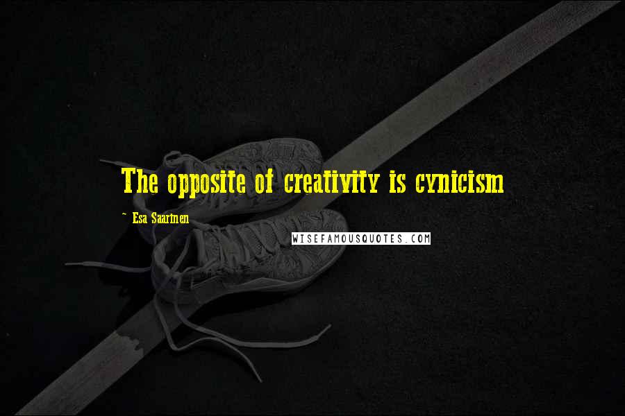 Esa Saarinen Quotes: The opposite of creativity is cynicism