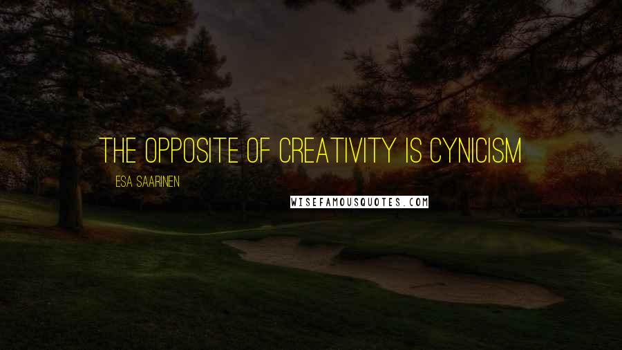 Esa Saarinen Quotes: The opposite of creativity is cynicism