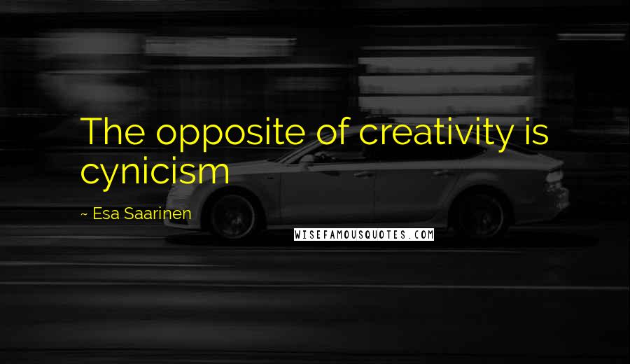 Esa Saarinen Quotes: The opposite of creativity is cynicism