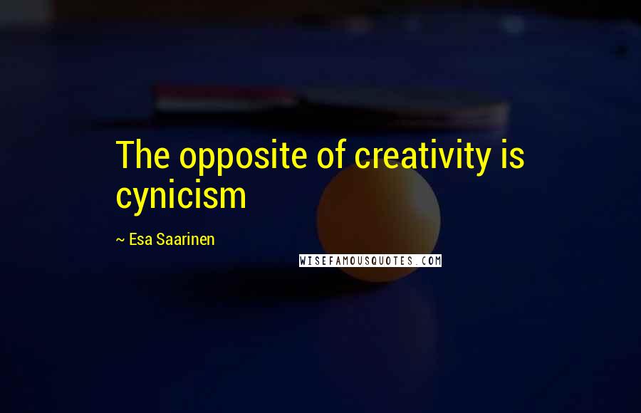 Esa Saarinen Quotes: The opposite of creativity is cynicism