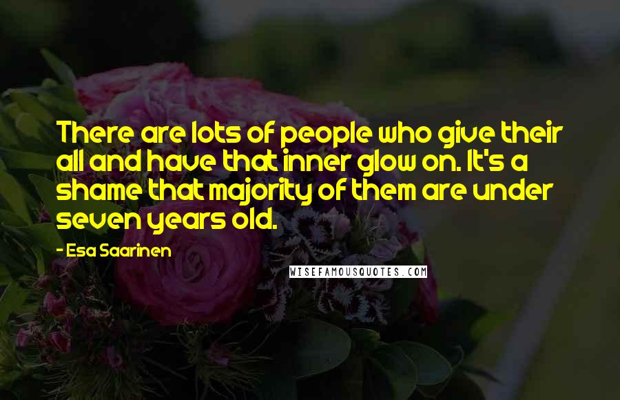 Esa Saarinen Quotes: There are lots of people who give their all and have that inner glow on. It's a shame that majority of them are under seven years old.