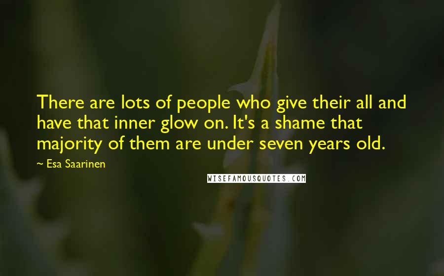 Esa Saarinen Quotes: There are lots of people who give their all and have that inner glow on. It's a shame that majority of them are under seven years old.