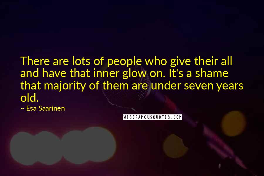 Esa Saarinen Quotes: There are lots of people who give their all and have that inner glow on. It's a shame that majority of them are under seven years old.