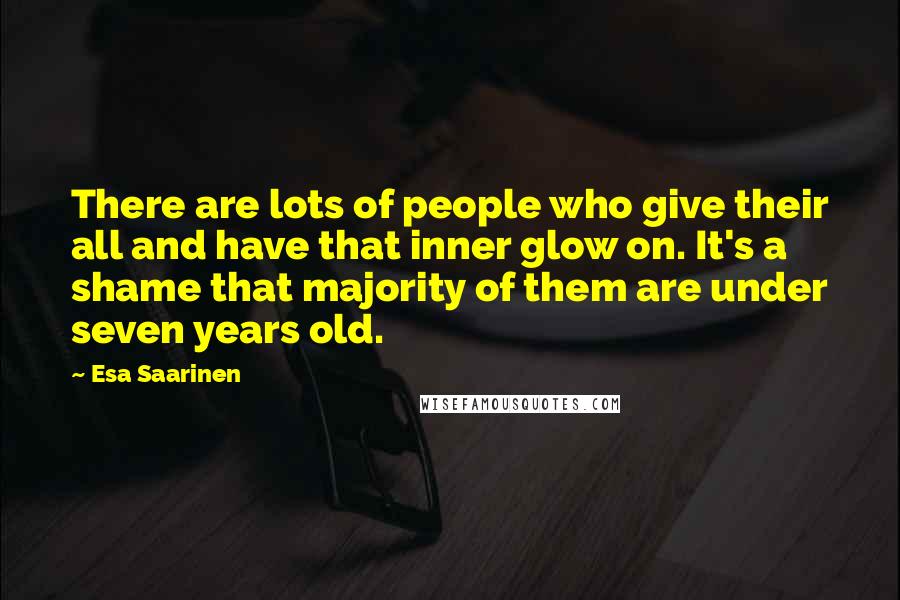 Esa Saarinen Quotes: There are lots of people who give their all and have that inner glow on. It's a shame that majority of them are under seven years old.