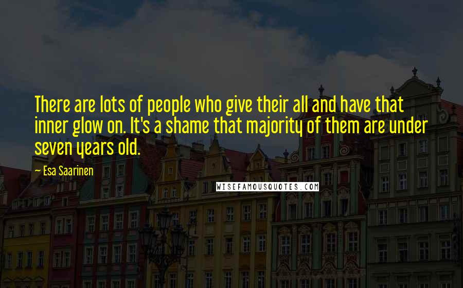 Esa Saarinen Quotes: There are lots of people who give their all and have that inner glow on. It's a shame that majority of them are under seven years old.