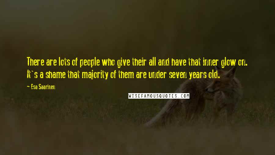 Esa Saarinen Quotes: There are lots of people who give their all and have that inner glow on. It's a shame that majority of them are under seven years old.