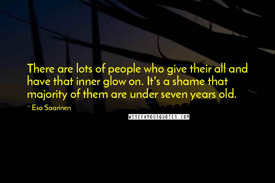 Esa Saarinen Quotes: There are lots of people who give their all and have that inner glow on. It's a shame that majority of them are under seven years old.