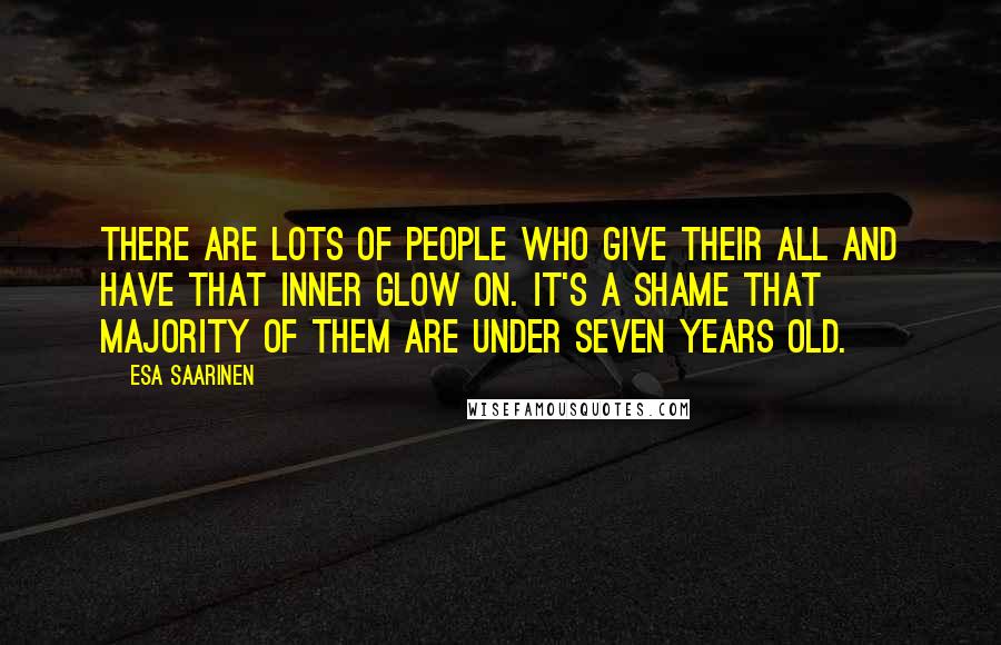 Esa Saarinen Quotes: There are lots of people who give their all and have that inner glow on. It's a shame that majority of them are under seven years old.