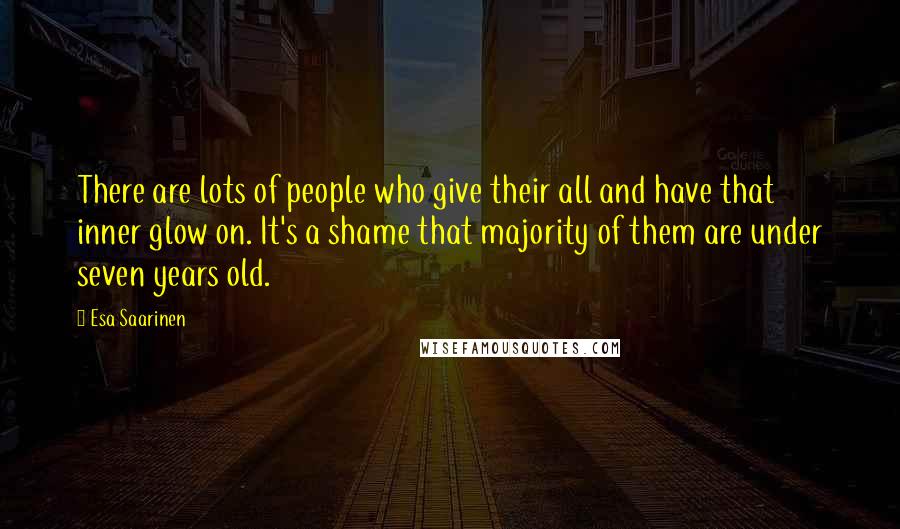 Esa Saarinen Quotes: There are lots of people who give their all and have that inner glow on. It's a shame that majority of them are under seven years old.