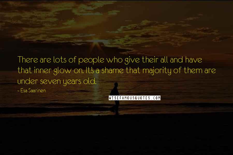 Esa Saarinen Quotes: There are lots of people who give their all and have that inner glow on. It's a shame that majority of them are under seven years old.