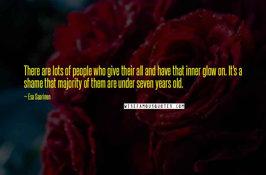 Esa Saarinen Quotes: There are lots of people who give their all and have that inner glow on. It's a shame that majority of them are under seven years old.