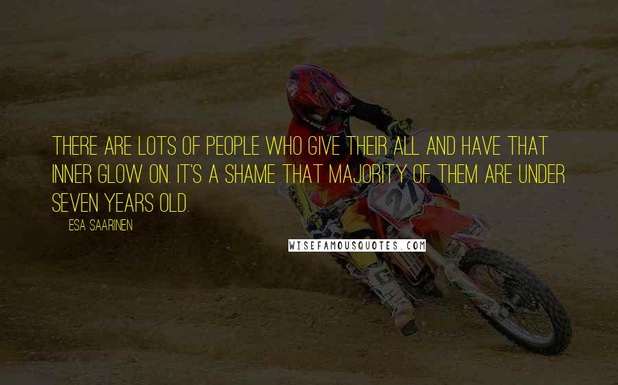 Esa Saarinen Quotes: There are lots of people who give their all and have that inner glow on. It's a shame that majority of them are under seven years old.