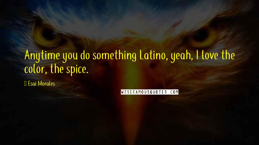 Esai Morales Quotes: Anytime you do something Latino, yeah, I love the color, the spice.