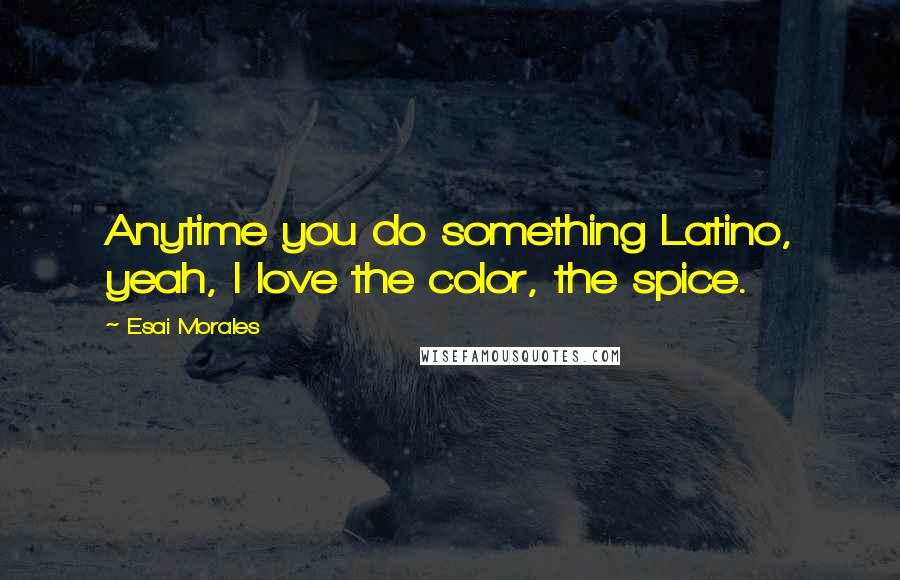 Esai Morales Quotes: Anytime you do something Latino, yeah, I love the color, the spice.