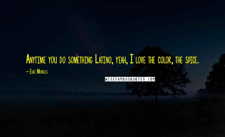 Esai Morales Quotes: Anytime you do something Latino, yeah, I love the color, the spice.