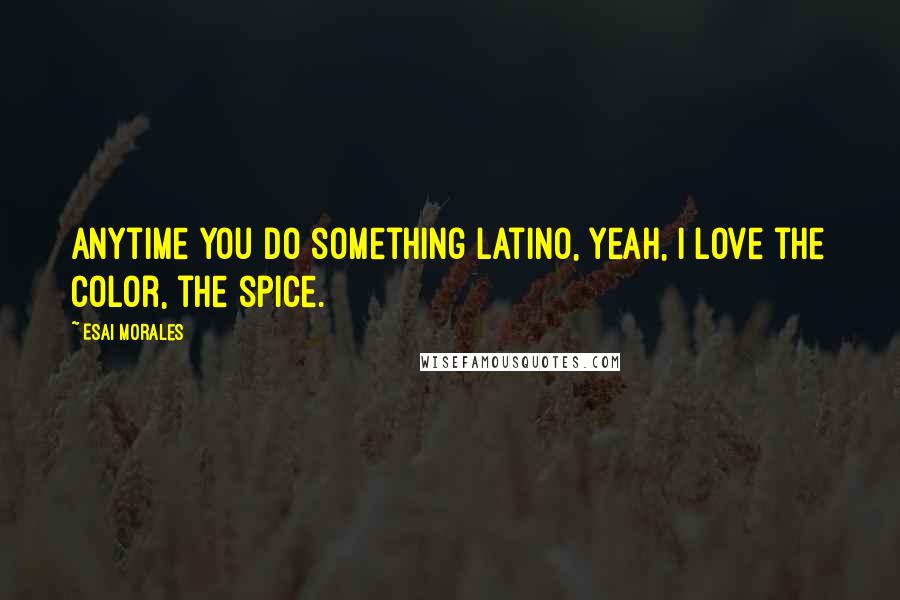 Esai Morales Quotes: Anytime you do something Latino, yeah, I love the color, the spice.