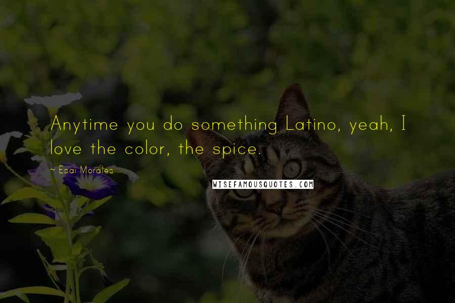 Esai Morales Quotes: Anytime you do something Latino, yeah, I love the color, the spice.