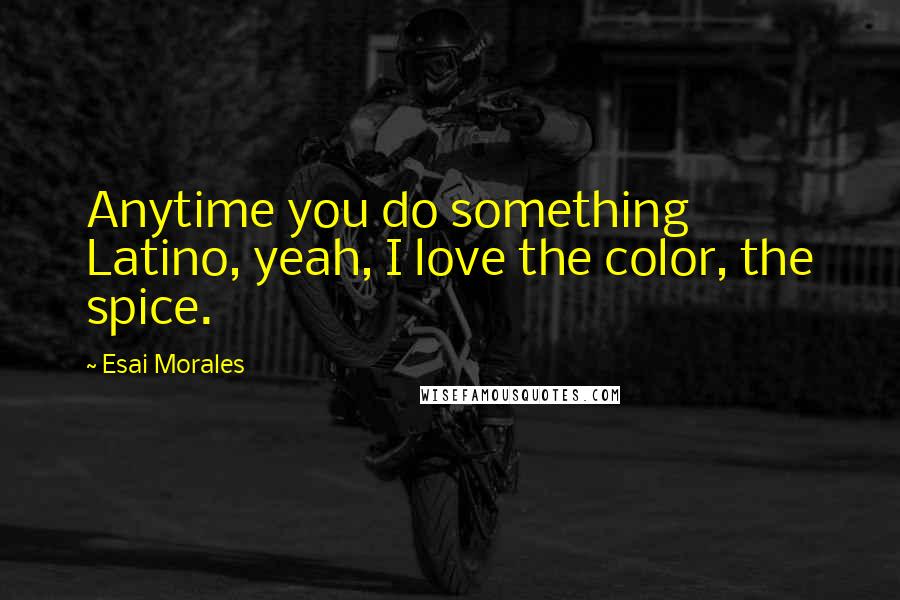 Esai Morales Quotes: Anytime you do something Latino, yeah, I love the color, the spice.