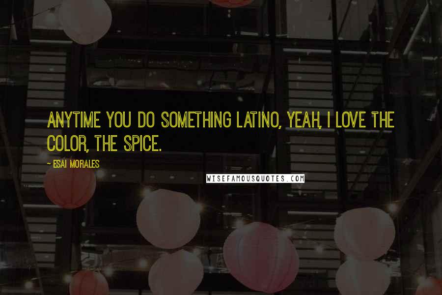 Esai Morales Quotes: Anytime you do something Latino, yeah, I love the color, the spice.
