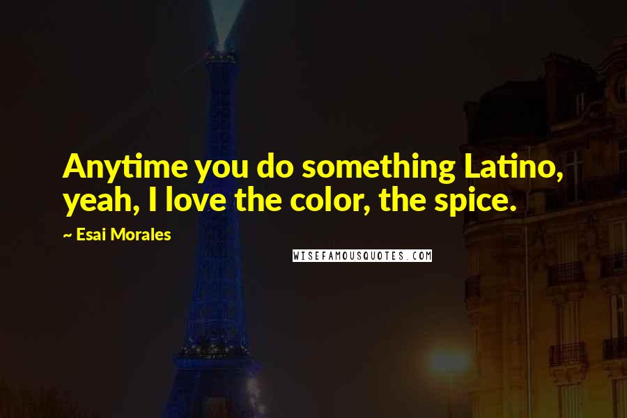 Esai Morales Quotes: Anytime you do something Latino, yeah, I love the color, the spice.