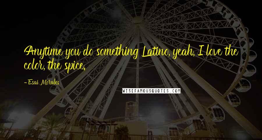 Esai Morales Quotes: Anytime you do something Latino, yeah, I love the color, the spice.