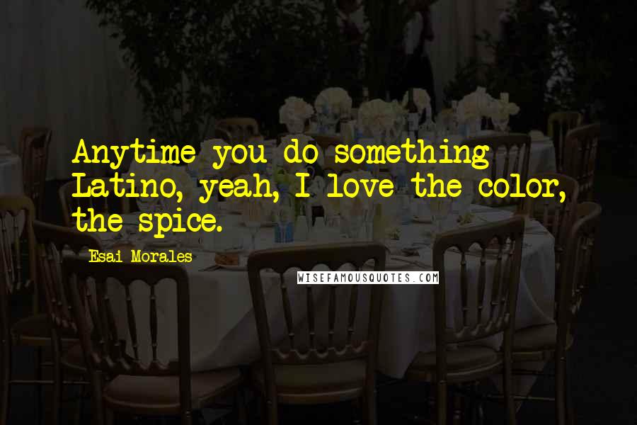 Esai Morales Quotes: Anytime you do something Latino, yeah, I love the color, the spice.