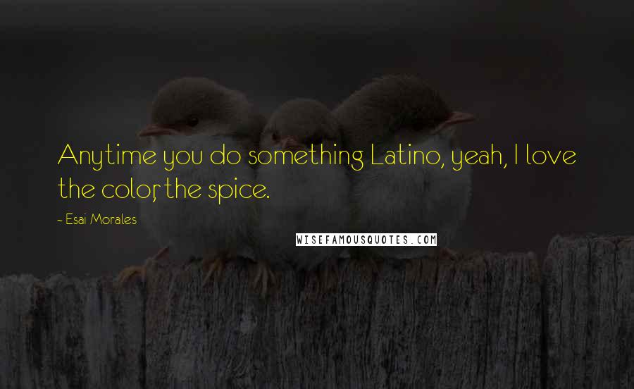 Esai Morales Quotes: Anytime you do something Latino, yeah, I love the color, the spice.