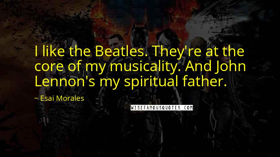 Esai Morales Quotes: I like the Beatles. They're at the core of my musicality. And John Lennon's my spiritual father.