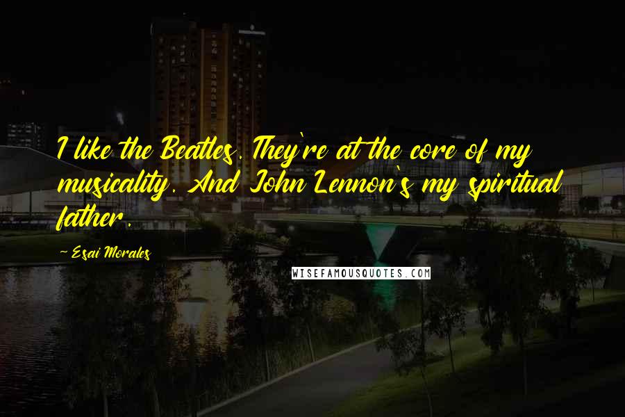 Esai Morales Quotes: I like the Beatles. They're at the core of my musicality. And John Lennon's my spiritual father.