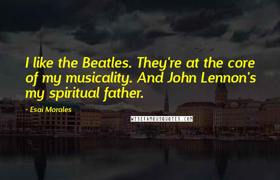Esai Morales Quotes: I like the Beatles. They're at the core of my musicality. And John Lennon's my spiritual father.