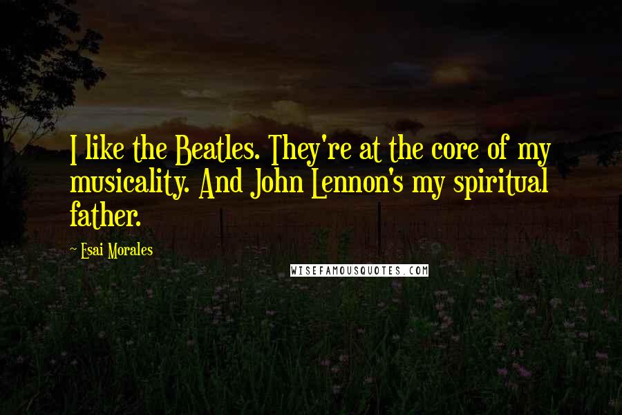 Esai Morales Quotes: I like the Beatles. They're at the core of my musicality. And John Lennon's my spiritual father.