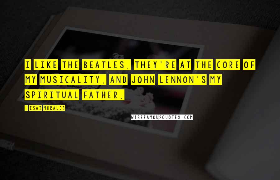 Esai Morales Quotes: I like the Beatles. They're at the core of my musicality. And John Lennon's my spiritual father.