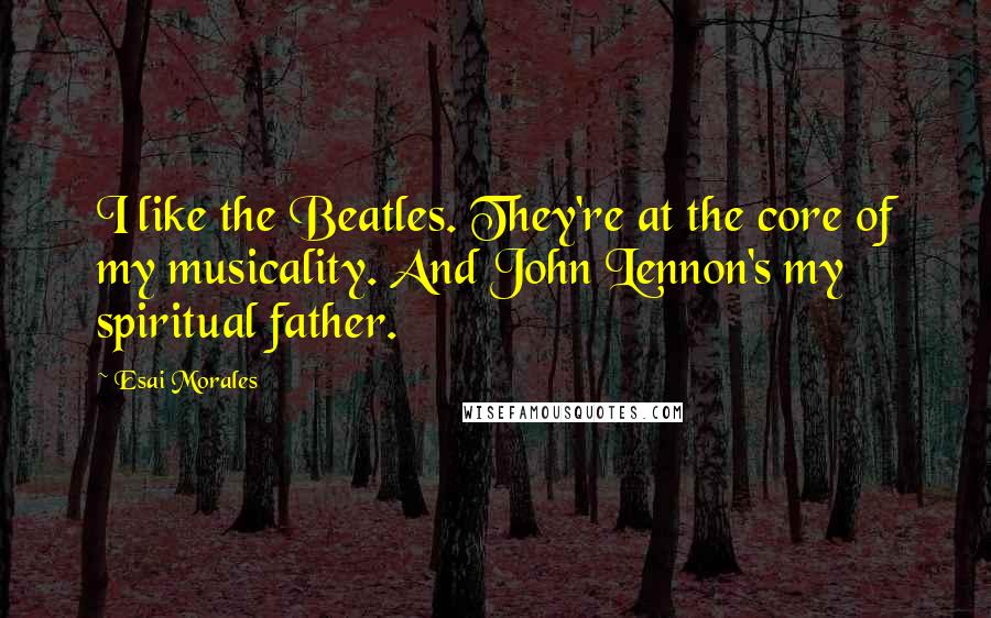 Esai Morales Quotes: I like the Beatles. They're at the core of my musicality. And John Lennon's my spiritual father.